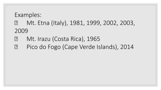 Examples:
Mt. Etna (Italy), 1981, 1999, 2002, 2003,
2009
Mt. Irazu (Costa Rica), 1965
Pico do Fogo (Cape Verde Islands), 2014
 