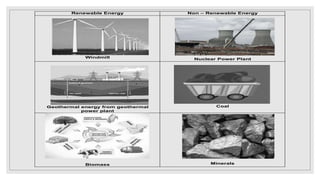 Renewable Energy Non – Renewable Energy
Windmill Nuclear Power Plant
Geothermal energy from geothermal
power plant
Coal
Biomass Minerals
 
