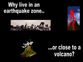 Why live in an  earthquake zone.. ...or close to a volcano? 