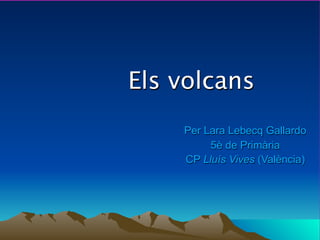Els volcans
    Per Lara Lebecq Gallardo
         5è de Primària
    CP Lluís Vives (València)
 