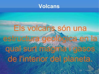 Volcans Els volcans són una estructura geològica en la qual surt magma i gasos de l'interior del planeta. 