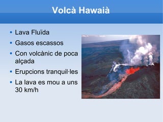 Volcà Hawaià Lava Fluïda Gasos escassos Con volcànic de poca alçada Erupcions tranquil·les La lava es mou a uns 30 km/h 