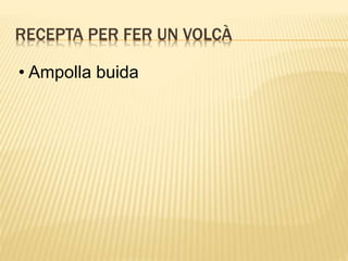 RECEPTA PER FER UN VOLCÀ
• Ampolla buida
 