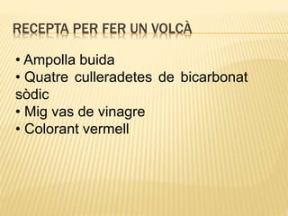 RECEPTA PER FER UN VOLCÀ
• Ampolla buida
• Quatre culleradetes de bicarbonat
sòdic
• Mig vas de vinagre
• Colorant vermell
 