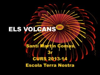 ELS VOLCANS
Santi Martín Comas
3r
CURS 2013-14
Escola Terra Nostra

 