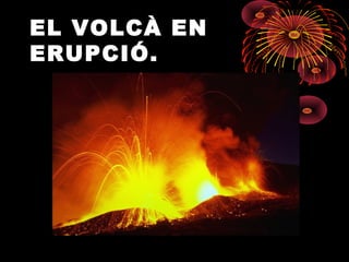 EL VOLCÀ EN
ERUPCIÓ.

 