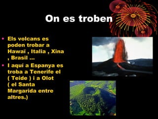 On es troben
• Els volcans es
poden trobar a
Hawaï , Italia , Xina
, Brasil …
• I aquí a Espanya es
troba a Tenerife el
( Teide ) i a Olot
( el Santa
Margarida entre
altres.)

 