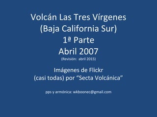 Volcán Las Tres Vírgenes
(Baja California Sur)
1ª Parte
Abril 2007
(Revisión: abril 2015)
Imágenes de Flickr
(casi todas) por “Secta Volcánica”
pps y armónica: wkboonec@gmail.com
 