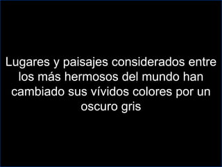 Lugares y paisajes considerados entre los más hermosos del mundo han cambiado sus vívidos colores por un oscuro gris