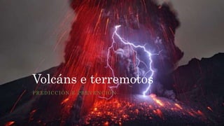 Volcáns e terremotos
PREDICCIÓN E PREVENCIÓN
 