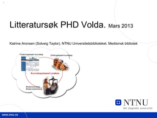 1




    Litteratursøk PHD Volda. Mars 2013
    Katrine Aronsen (Solveig Taylor), NTNU Universitetsbiblioteket. Medisinsk bibliotek
 
