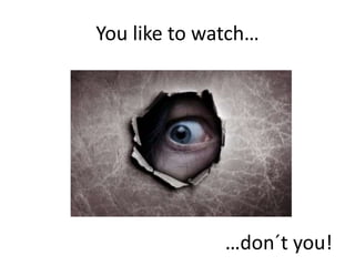 You like to watch…
…don´t you!
 