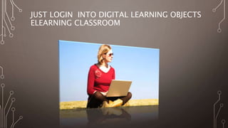 JUST LOGIN INTO DIGITAL LEARNING OBJECTS
ELEARNING CLASSROOM
 