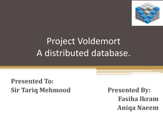 Project Voldemort
A distributed database.
Presented To:
Sir Tariq Mehmood Presented By:
Fasiha Ikram
Aniqa Naeem
 