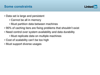 Some constraints

• Data set is large and persistent
    • Cannot be all in memory
    • Must partition data between machines
• 90% of caching tiers are fixing problems that shouldn’t exist
• Need control over system availability and data durability
    • Must replicate data on multiple machines
• Cost of scalability can’t be too high
• Must support diverse usages
 