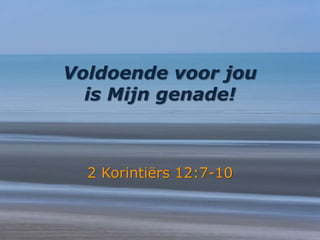Voldoende voor jou
is Mijn genade!
2 Korintiërs 12:7-10
 