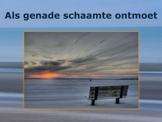 Als genade schaamte ontmoet
 