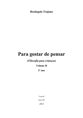 Rosângela Trajano
Para gostar de pensar
(Filosofia para crianças)
Volume II
2º ano
Lucgraf
Natal-RN
2012
 