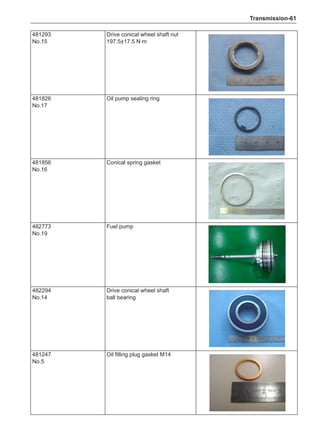 Transmission-61
481293
No.15
Drive conical wheel shaft nut
197.5±17.5 N·m
481826
No.17
Oil pump sealing ring
481856
No.16
Conical spring gasket
482773
No.19
Fuel pump
482294
No.14
Drive conical wheel shaft
ball bearing
481247
No.5
Oil filling plug gasket M14
 