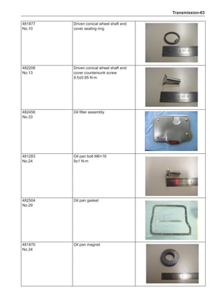 Transmission-63
481877
No.10
Driven conical wheel shaft end
cover sealing ring
482208
No.13
Driven conical wheel shaft end
cover countersunk screw
9.5±0.95 N·m
482456
No.33
Oil filter assembly
481283
No.24
Oil pan bolt M6×16
9±1 N·m
482504
No.29
Oil pan gasket
481870
No.34
Oil pan magnet
 