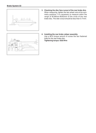 Brake System-32
4.	Installing the rear brake caliper assembly
Use a M10 torque wrench to screw the two fastened
bolts for the rear brake disc.
Tightening torque: 63±5 N•m
3.	 Checking the disc face runout of the rear brake dics
When measuring, tighten the two wheel nuts at the sym-
metry positions. It is necessary to measure within the
range of Φ186mm-Φ262mm of the circle of the rear
brake disc. The disk runout should be less than 0.11mm.	
 