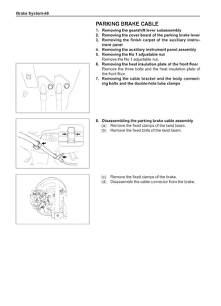 Brake System-48
Parking brake cable
1.	 Removing the gearshift lever subassembly
2.	 Removing the cover board of the parking brake lever
3.	 Removing the finish carpet of the auxiliary instru-
ment panel
4.	 Removing the auxiliary instrument panel assembly
5.	 Removing the No 1 adjustable nut
Remove the No 1 adjustable nut.
6.	 Removing the heat insulation plate of the front floor
Remove the three bolts and the heat insulation plate of
the front floor.
7.	 Removing the cable bracket and the body connect-
ing bolts and the double-hole tube clamps
8.	 Disassembling the parking brake cable assembly
(a)	 Remove the fixed clamps of the twist beam.
(b)	 Remove the fixed bolts of the twist beam.
(c)	 Remove the fixed clamps of the brake.
(d)	 Disassemble the cable connector from the brake.
 