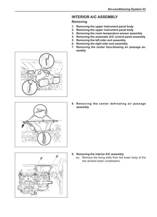Air-conditioning System-33
Interior A/C assembly
Removing
1.	 Removing the upper instrument panel body
2.	 Removing the upper instrument panel body
3.	 Removing the room temperature sensor assembly
4.	 Removing the automatic A/C control panel assembly
5.	 Removing the left side vent assembly
6.	 Removing the right side vent assembly
7.	 Removing the center face-blowing air passage as-
sembly
9.	 Removing the interior A/C assembly
(a)	 Remove the fixing bolts from the lower body of the
two window lower crossbeams.
8.	 Removing the center defrosting air passage
assembly
 