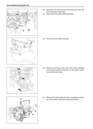 Air-conditioning System-34
(e)	 Remove the fixing bolts from the center passage
connecting bracket assembly of the lower instru-
ment reinforced beam.
(f)	 Remove the fixed bolts from the crossbeam assem-
bly of the three instrument reinforced beams.
(b)	 Remove one fixing bolt and one fixing nut from the
front-wall panel assembly.
(c)	 Disconnect the water inlet/outlet pipe.
(d)	 Disconnect the water drip pipe.
 