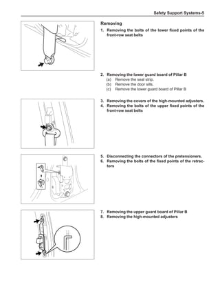 Safety Support Systems-
Removing
1.	 Removing the bolts of the lower fixed points of the
front-row seat belts
2.	 Removing the lower guard board of Pillar B
(a)	 Remove the seal strip.
(b)	 Remove the door sills.
(c)	 Remove the lower guard board of Pillar B
3.	 Removing the covers of the high-mounted adjusters.
4.	 Removing the bolts of the upper fixed points of the
front-row seat belts
5.	 Disconnecting the connectors of the pretensioners.
6.	 Removing the bolts of the fixed points of the retrac-
tors
7.	 Removing the upper guard board of Pillar B
8.	 Removing the high-mounted adjusters
R
 