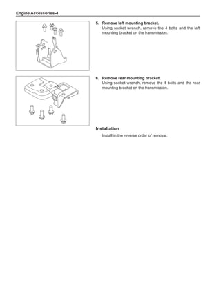 Engine Accessories-
5.	 Remove left mounting bracket.
Using socket wrench, remove the 4 bolts and the left
mounting bracket on the transmission.
6.	 Remove rear mounting bracket.
Using socket wrench, remove the 4 bolts and the rear
mounting bracket on the transmission.
Installation
Install in the reverse order of removal.
 
