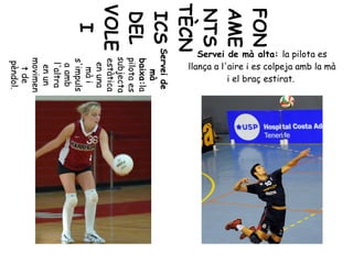 FON
AME
NTS
TÈCN
ICS
DEL
VOLE
I
Serveide
mà
baixa:la
pilotaes
subjecta
estàtica
enuna
mài
s'impuls
aamb
l'altra
enun
movimen
tde
pèndol.
Servei de mà alta: la pilota es
llança a l'aire i es colpeja amb la mà
i el braç estirat.
 