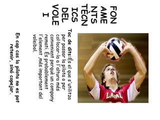 FON
AME
NTS
TÈCN
ICS
DEL
VOLE
I
Tocdedits:Éselques'utilitza
perpassarlapilotaoper
col·locar-laal'alturamés
convenientperquèuncompany
remati.Ésprobablement
l'element,mésimportantdel
voleibol.
Encapcaslapilotanoespot
retenir,sinócopejar.
 