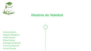História do Voleibol
Componentes:
Adayara Morgana
André Soares
Eloyse Souza
Elisangela Gabriela
Francisca Bezerra
Lenara Araujo
 