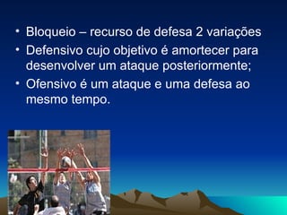 Bloqueio – recurso de defesa 2 variações  Defensivo cujo objetivo é amortecer para desenvolver um ataque posteriormente; Ofensivo é um ataque e uma defesa ao mesmo tempo. 