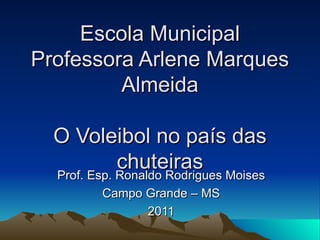 Escola Municipal Professora Arlene Marques Almeida O Voleibol no país das chuteiras Prof. Esp. Ronaldo Rodrigues Moises Campo Grande – MS 2011 