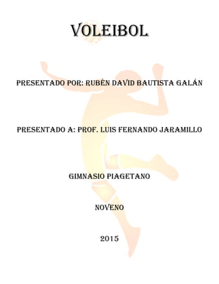 Voleibol
Presentado por: Rubén David Bautista Galán
Presentado a: Prof. Luis Fernando Jaramillo
Gimnasio Piagetano
Noveno
2015
 
