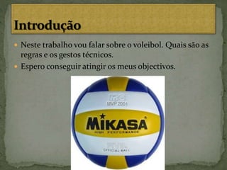 Neste trabalho vou falar sobre o voleibol. Quais são as
regras e os gestos técnicos.
 Espero conseguir atingir os meus objectivos.
 