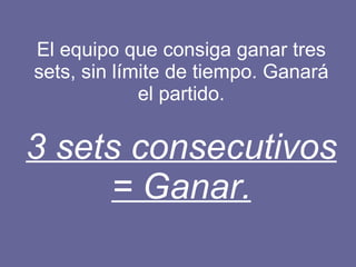 El equipo que consiga ganar tres sets, sin límite de tiempo. Ganará el partido. 3 sets consecutivos = Ganar. 