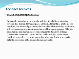 Acciones técnicas <ul><li>SAQUE POR DEBAJO LATERAL </li></ul><ul><li>Colocando lateralmente a la malla y de frente a la lí...