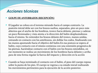 Acciones técnicas <ul><li>GOLPE DE ANTEBRAZOS (RECEPCIÓN) </li></ul><ul><li>El jugador se coloca en el terreno mirando hac...