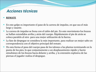 Acciones técnicas <ul><li>REMATE </li></ul><ul><li>En este golpe es importante el paso de la carrera de impulso, en que se...