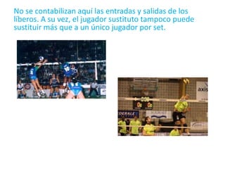 No se contabilizan aquí las entradas y salidas de los líberos. A su vez, el jugador sustituto tampoco puede sustituir más que a un único jugador por set.