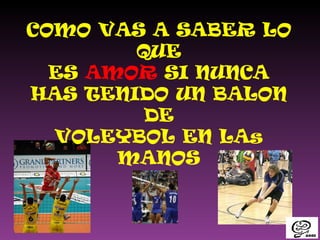 COMO VAS A SABER LO QUE ES  AMOR  SI NUNCA HAS TENIDO UN BALON DE VOLEYBOL EN LAs MANOS 