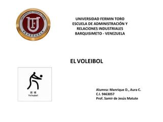 UNIVERSIDAD FERMIN TORO ESCUELA DE ADMINISTRACIÓN Y RELACIONES INDUSTRIALES BARQUISIMETO - VENEZUELA EL   VOLEIBOL Alumna: Manrique D., Aura C. C.I. 9463057 Prof. Samir de Jesús Matute 