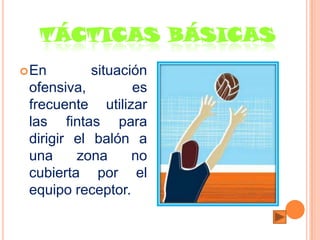 TÁCTICAS BÁSICAS
 En        situación
 ofensiva,         es
 frecuente utilizar
 las fintas para
 dirigir el balón a
 una     zona      no
 cubierta por el
 equipo receptor.
 