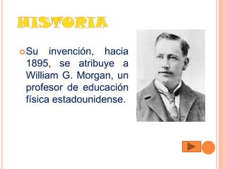  Su   invención, hacia
 1895, se atribuye a
 William G. Morgan, un
 profesor de educación
 física estadounidense.
 