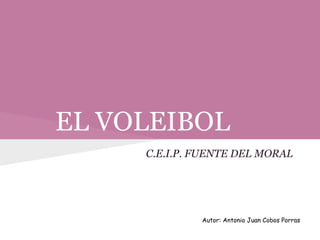 EL VOLEIBOL
     C.E.I.P. FUENTE DEL MORAL




              Autor: Antonio Juan Cobos Porras
 