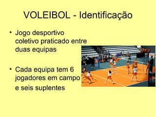 VOLEIBOL - Identificação
• Jogo desportivo
coletivo praticado entre
duas equipas
• Cada equipa tem 6
jogadores em campo
e seis suplentes
 