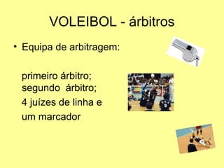 VOLEIBOL - árbitros
• Equipa de arbitragem:
primeiro árbitro;
segundo árbitro;
4 juízes de linha e
um marcador
 