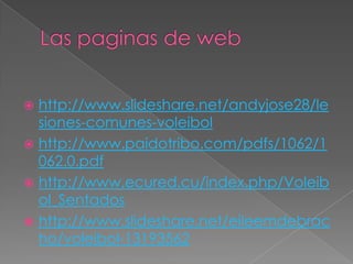  http://www.slideshare.net/andyjose28/le
siones-comunes-voleibol
 http://www.paidotribo.com/pdfs/1062/1
062.0.pdf
 http://www.ecured.cu/index.php/Voleib
ol_Sentados
 http://www.slideshare.net/eileemdebrac
ho/voleibol-13193562
 